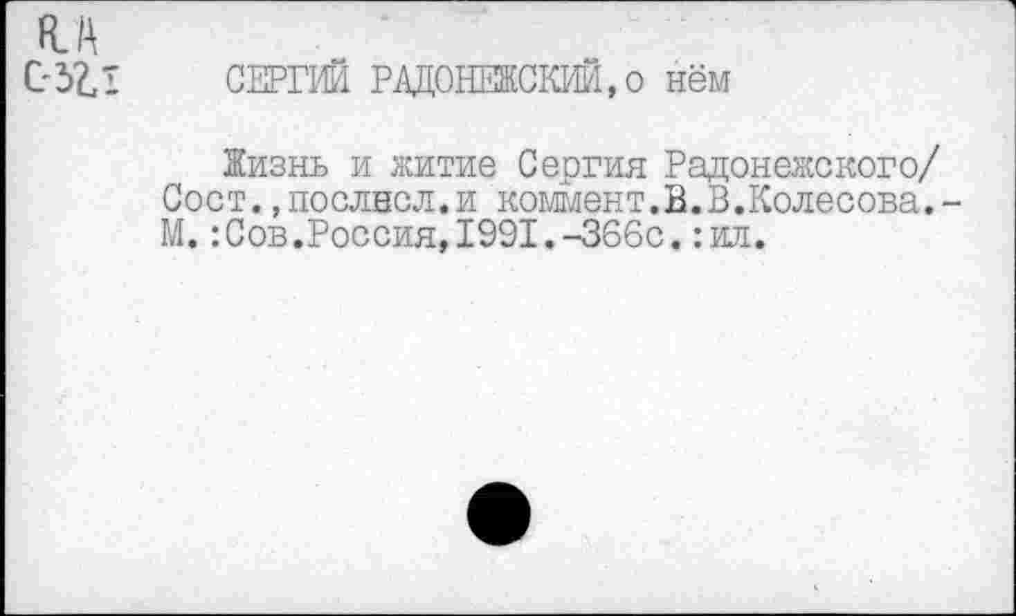 ﻿СЕРГИЙ РАДОНЕЖСКИЙ, о нём
Жизнь и житие Сергия Радонежского/ Сост.,послвсл.и коммент.В.В.Колесова.-М.:Сов.Россия,1991.-366с.:ил.